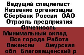 Ведущий специалист › Название организации ­ Сбербанк России, ОАО › Отрасль предприятия ­ Отчетность › Минимальный оклад ­ 1 - Все города Работа » Вакансии   . Амурская обл.,Благовещенский р-н